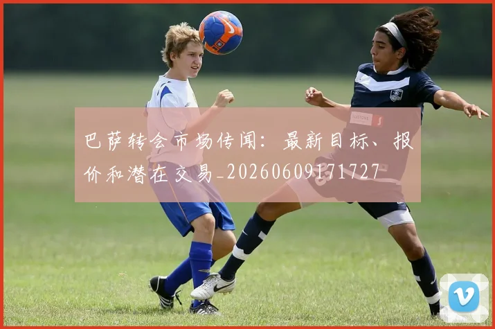 巴萨转会市场传闻:最新目标、报价和潜在交易_20260609171727