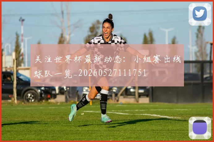 关注世界杯最新动态:小组赛出线球队一览_20260527111751