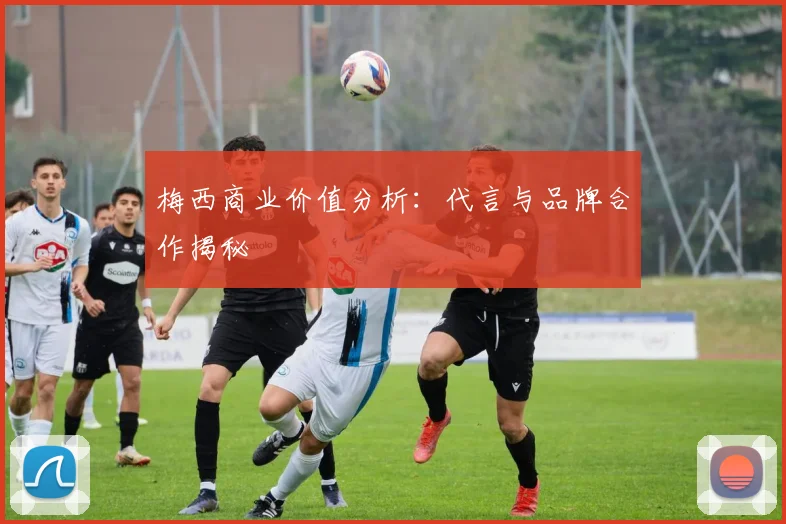 梅西商业价值分析：代言与品牌合作揭秘