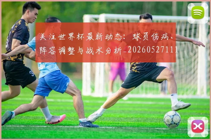 关注世界杯最新动态：球员伤病、阵容调整与战术分析_20260527111751
