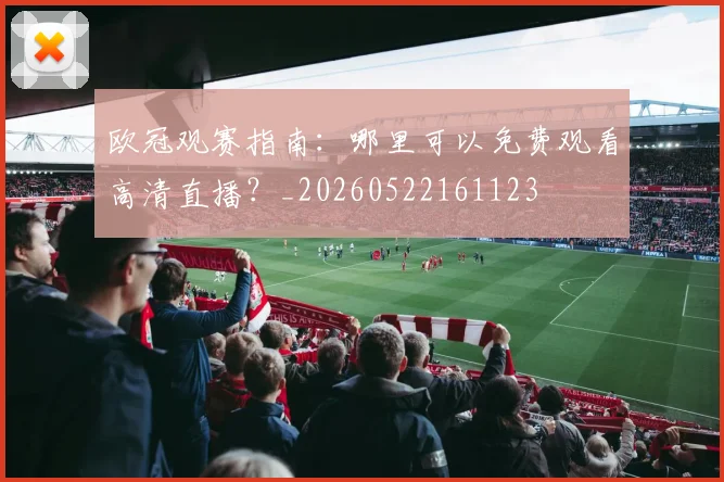欧冠观赛指南：哪里可以免费观看高清直播？_20260522161123
