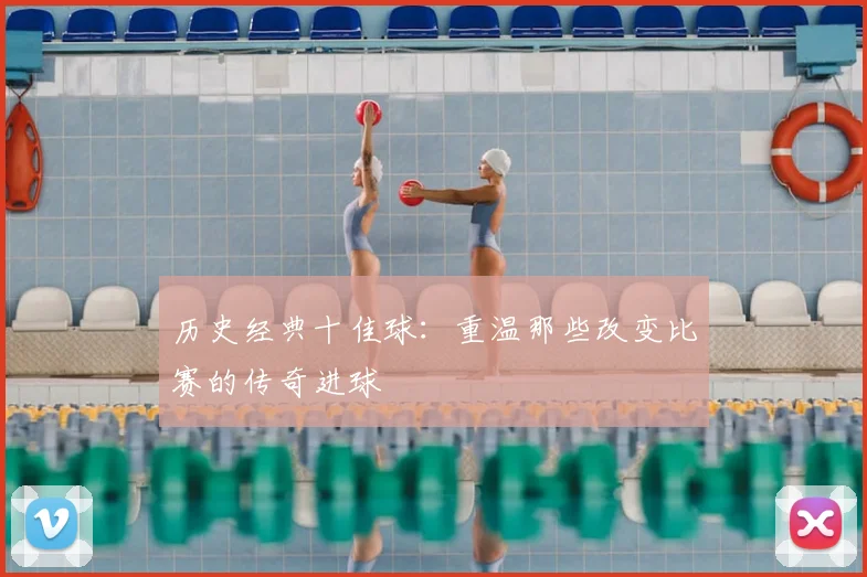 历史经典十佳球:重温那些改变比赛的传奇进球