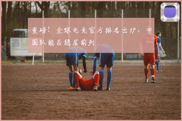 重磅！全球电竞官方排名出炉，中国队能否稳居前列