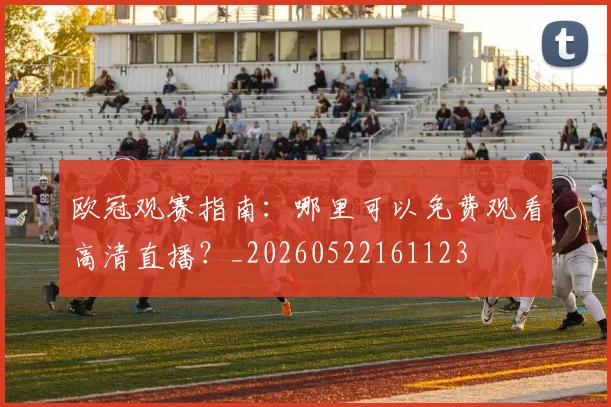 欧冠观赛指南：哪里可以免费观看高清直播？_20260522161123