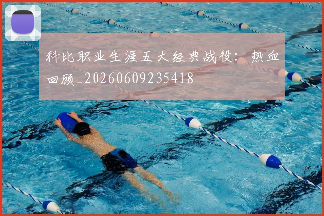 科比职业生涯五大经典战役：热血回顾_20260609235418