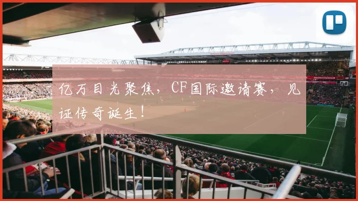 亿万目光聚焦，CF国际邀请赛，见证传奇诞生！