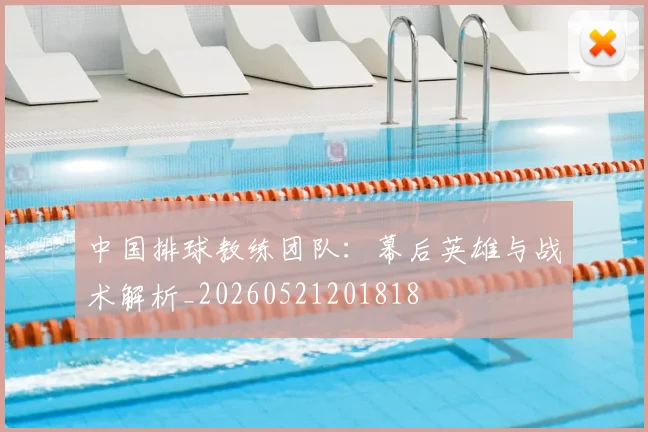 中国排球教练团队：幕后英雄与战术解析_20260521201818