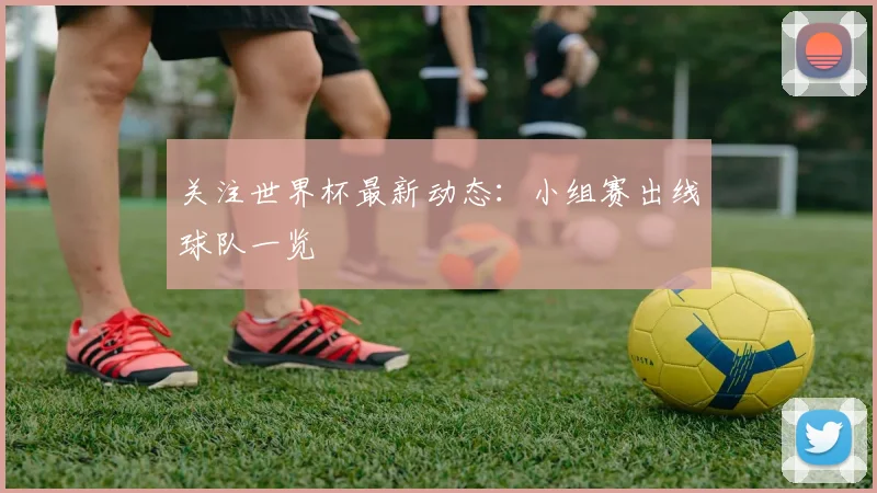 关注世界杯最新动态:小组赛出线球队一览