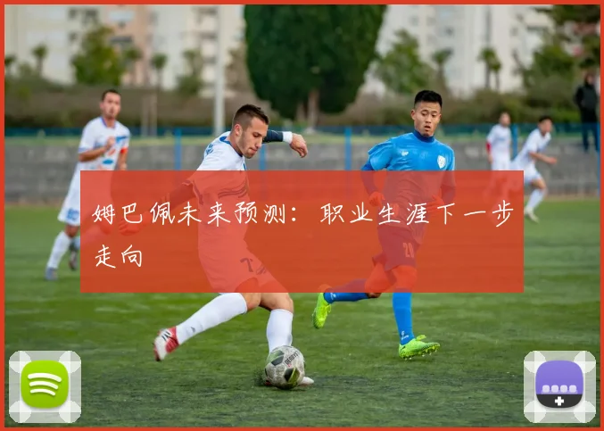 姆巴佩未来预测:职业生涯下一步走向