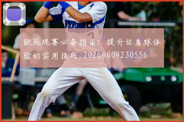 欧冠观赛必备指南：提升你看球体验的实用技巧_20260609230556