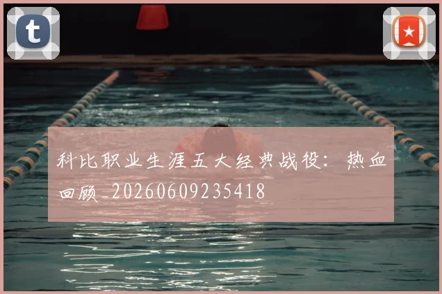 科比职业生涯五大经典战役：热血回顾_20260609235418